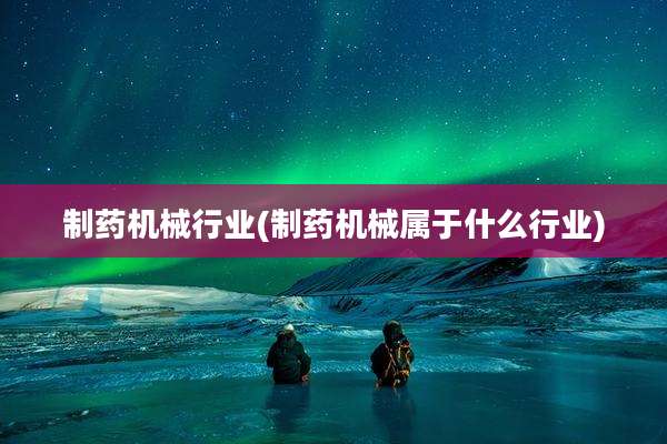 制药机械行业(制药机械属于什么行业)