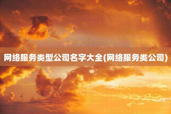 网络服务类型公司名字大全(网络服务类公司)