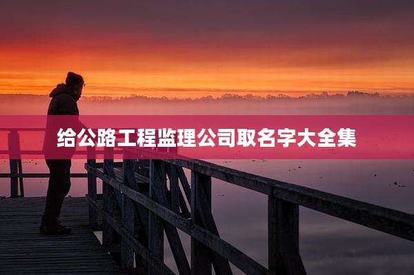 给公路工程监理公司取名字大全集