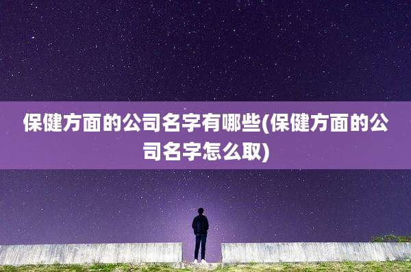 保健方面的公司名字有哪些(保健方面的公司名字怎么取)