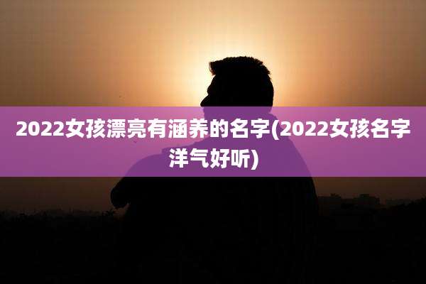 2022女孩漂亮有涵养的名字(2022女孩名字洋气好听)