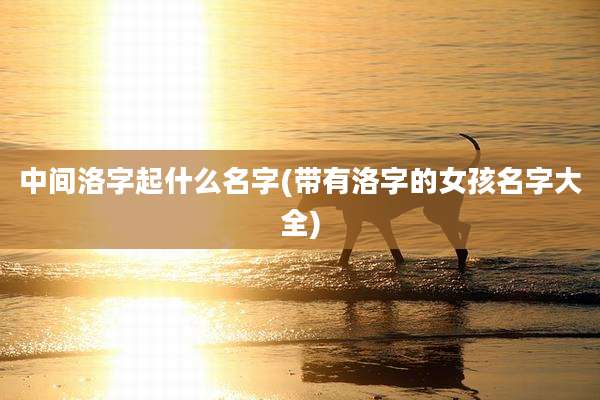 中间洛字起什么名字(带有洛字的女孩名字大全)