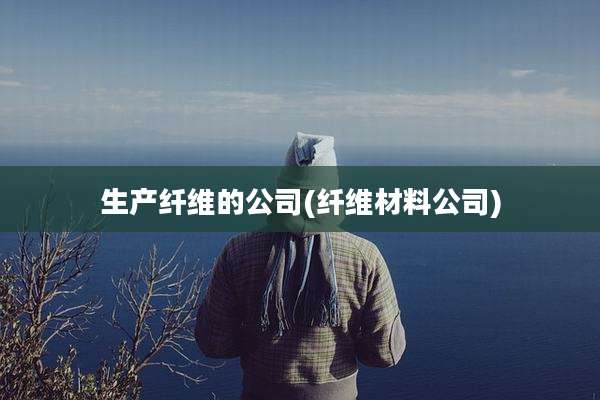 生产纤维的公司(纤维材料公司)