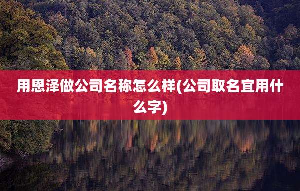 用恩泽做公司名称怎么样(公司取名宜用什么字)