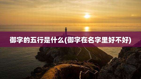 御字的五行是什么(御字在名字里好不好)