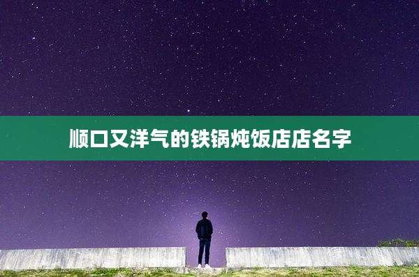 顺口又洋气的铁锅炖饭店店名字