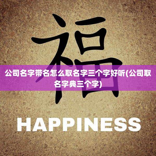 公司名字带名怎么取名字三个字好听(公司取名字典三个字)