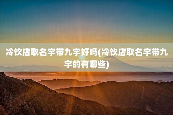冷饮店取名字带九字好吗(冷饮店取名字带九字的有哪些)