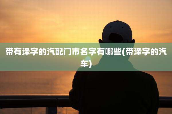 带有泽字的汽配门市名字有哪些(带泽字的汽车)
