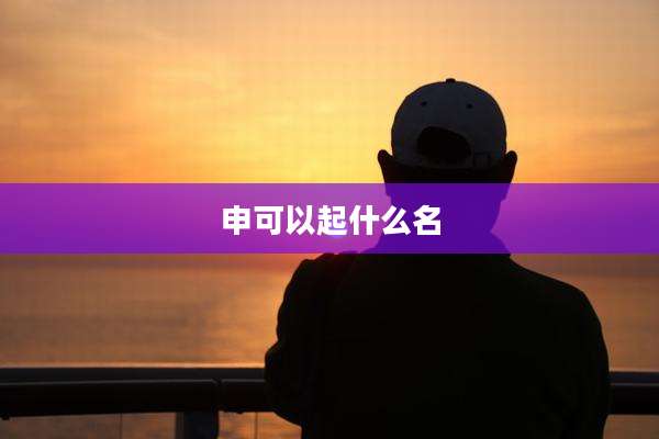 申可以起什么名