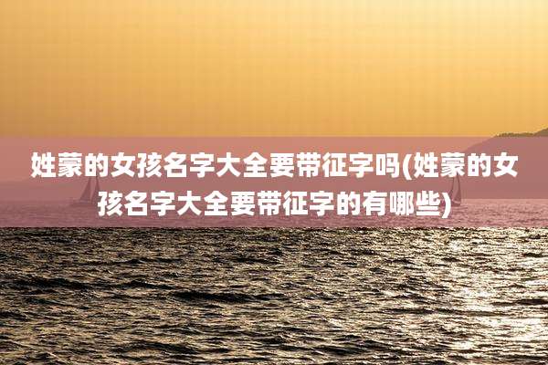 姓蒙的女孩名字大全要带征字吗(姓蒙的女孩名字大全要带征字的有哪些)