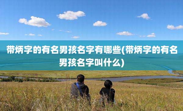 带炳字的有名男孩名字有哪些(带炳字的有名男孩名字叫什么)