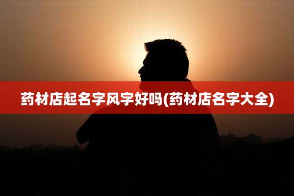 药材店起名字风字好吗(药材店名字大全)