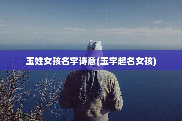 玉姓女孩名字诗意(玉字起名女孩)