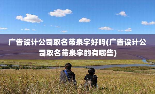 广告设计公司取名带泉字好吗(广告设计公司取名带泉字的有哪些)