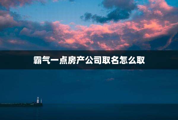 霸气一点房产公司取名怎么取