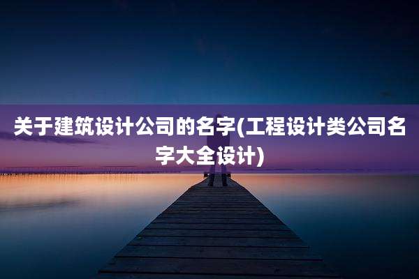 关于建筑设计公司的名字(工程设计类公司名字大全设计)