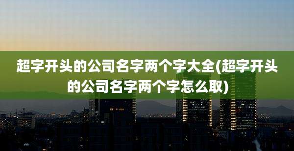 超字开头的公司名字两个字大全(超字开头的公司名字两个字怎么取)