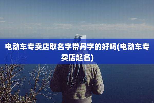 电动车专卖店取名字带丹字的好吗(电动车专卖店起名)