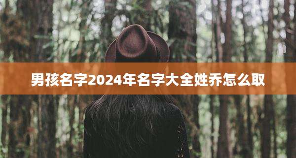 男孩名字2024年名字大全姓乔怎么取