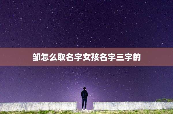 邹怎么取名字女孩名字三字的