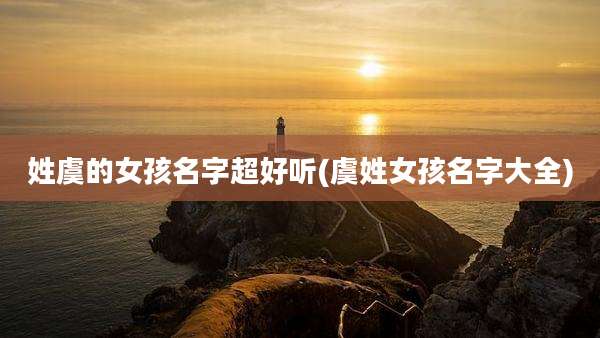 姓虞的女孩名字超好听(虞姓女孩名字大全)
