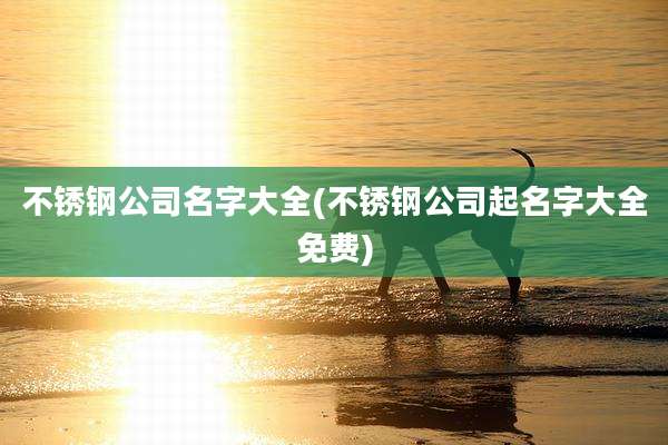 不锈钢公司名字大全(不锈钢公司起名字大全免费)