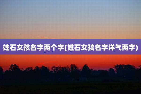 姓石女孩名字两个字(姓石女孩名字洋气两字)