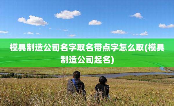 模具制造公司名字取名带点字怎么取(模具制造公司起名)