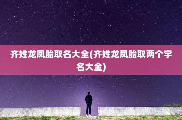 齐姓龙凤胎取名大全(齐姓龙凤胎取两个字名大全)