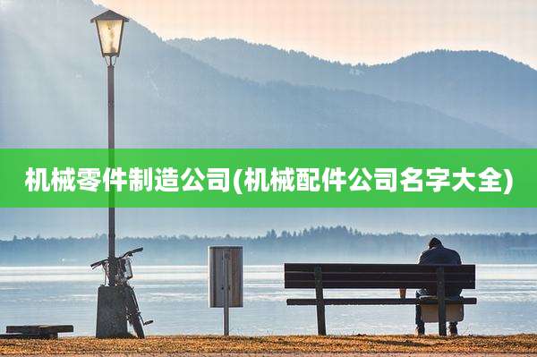 机械零件制造公司(机械配件公司名字大全)
