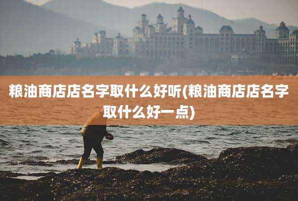 粮油商店店名字取什么好听(粮油商店店名字取什么好一点)