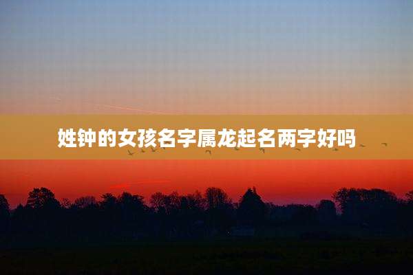 姓钟的女孩名字属龙起名两字好吗