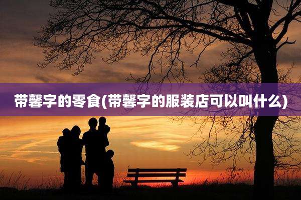 带馨字的零食(带馨字的服装店可以叫什么)
