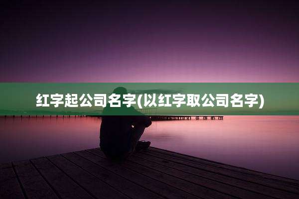 红字起公司名字(以红字取公司名字)