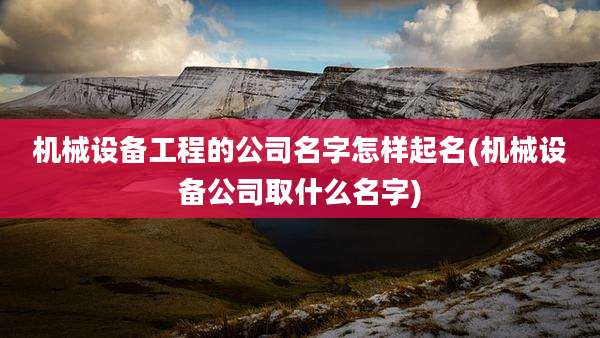 机械设备工程的公司名字怎样起名(机械设备公司取什么名字)