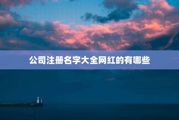 公司注册名字大全网红的有哪些