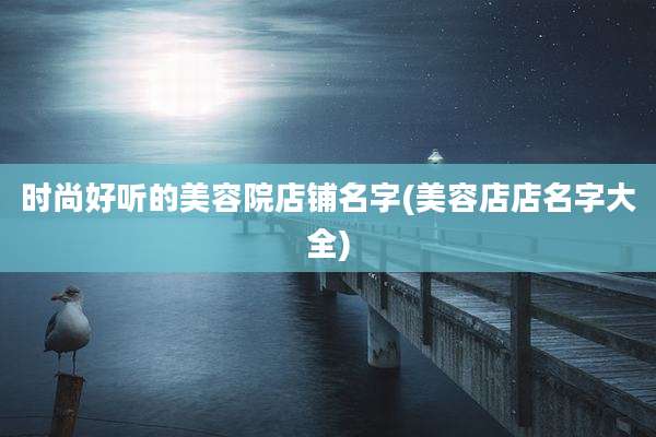 时尚好听的美容院店铺名字(美容店店名字大全)