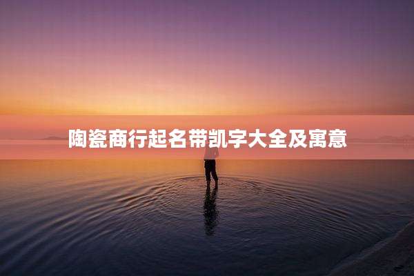 陶瓷商行起名带凯字大全及寓意