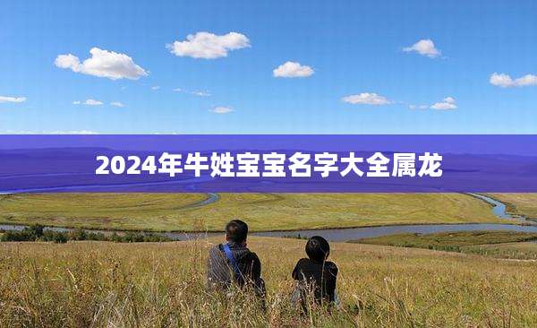 2024年牛姓宝宝名字大全属龙