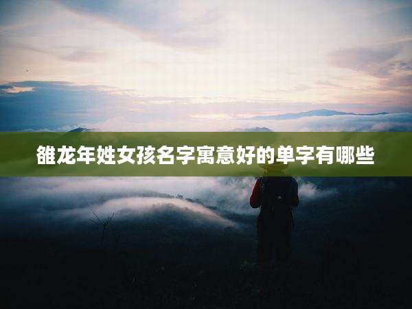 雒龙年姓女孩名字寓意好的单字有哪些