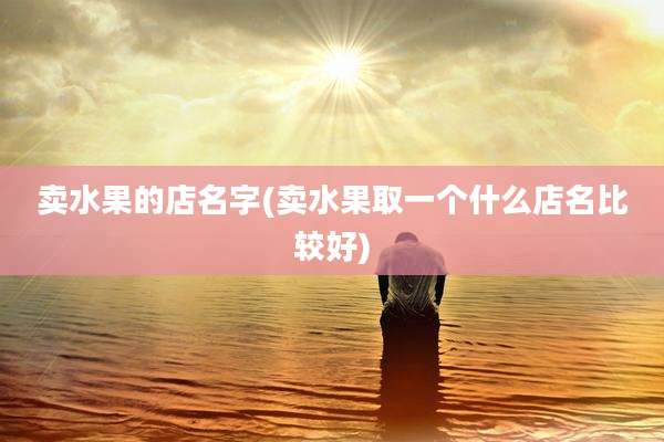 卖水果的店名字(卖水果取一个什么店名比较好)