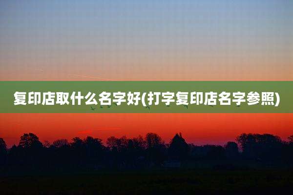 复印店取什么名字好(打字复印店名字参照)