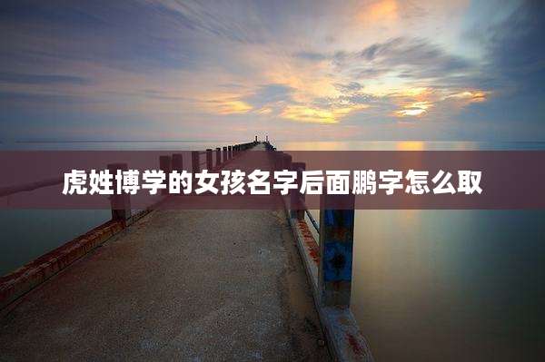 虎姓博学的女孩名字后面鹏字怎么取