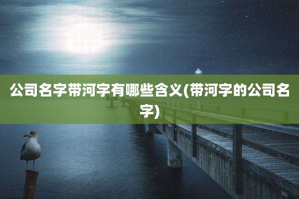 公司名字带河字有哪些含义(带河字的公司名字)