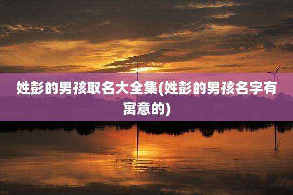 姓彭的男孩取名大全集(姓彭的男孩名字有寓意的)