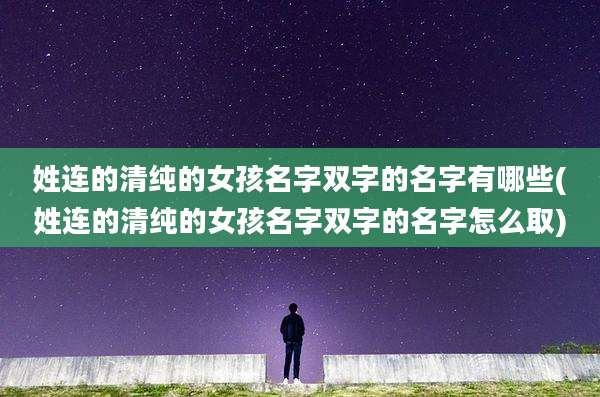 姓连的清纯的女孩名字双字的名字有哪些(姓连的清纯的女孩名字双字的名字怎么取)