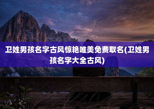 卫姓男孩名字古风惊艳唯美免费取名(卫姓男孩名字大全古风)