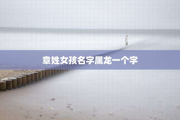 章姓女孩名字属龙一个字