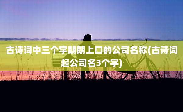 古诗词中三个字朗朗上口的公司名称(古诗词起公司名3个字)